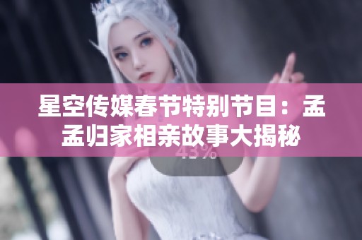 星空传媒春节特别节目：孟孟归家相亲故事大揭秘