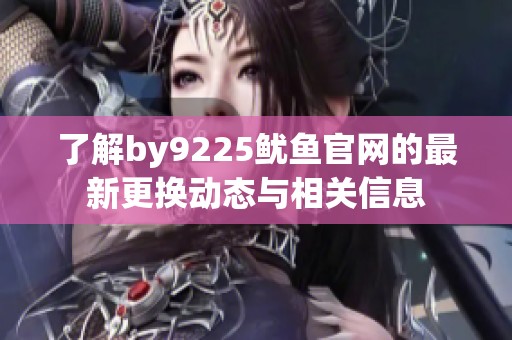 了解by9225鱿鱼官网的最新更换动态与相关信息