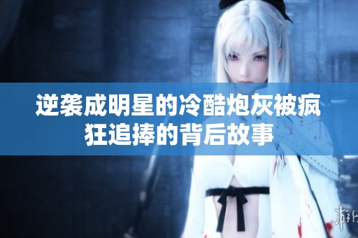 逆袭成明星的冷酷炮灰被疯狂追捧的背后故事