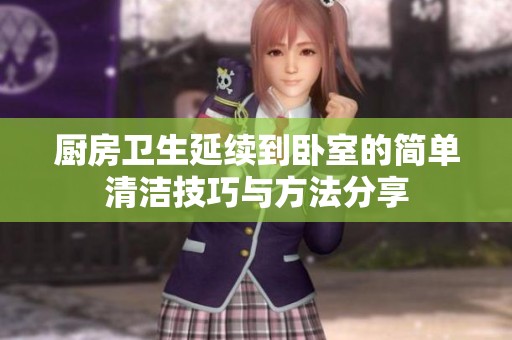 厨房卫生延续到卧室的简单清洁技巧与方法分享