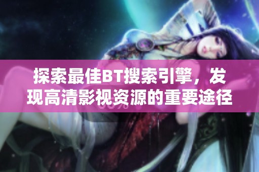 探索最佳BT搜索引擎，发现高清影视资源的重要途径