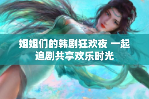 姐姐们的韩剧狂欢夜 一起追剧共享欢乐时光