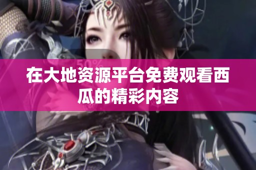 在大地资源平台免费观看西瓜的精彩内容
