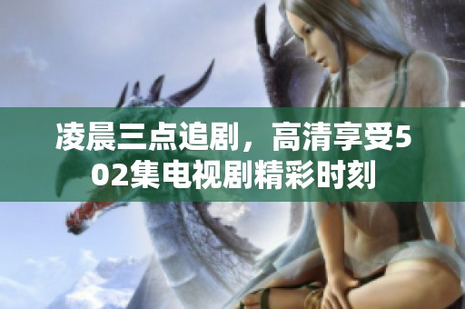 凌晨三点追剧，高清享受502集电视剧精彩时刻