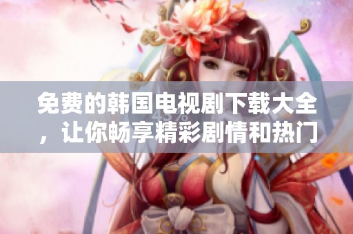 免费的韩国电视剧下载大全，让你畅享精彩剧情和热门剧集》