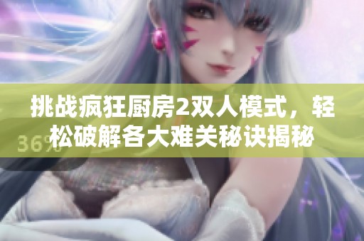 挑战疯狂厨房2双人模式，轻松破解各大难关秘诀揭秘