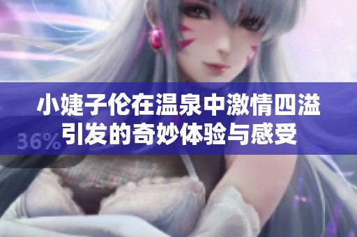 小婕子伦在温泉中激情四溢引发的奇妙体验与感受