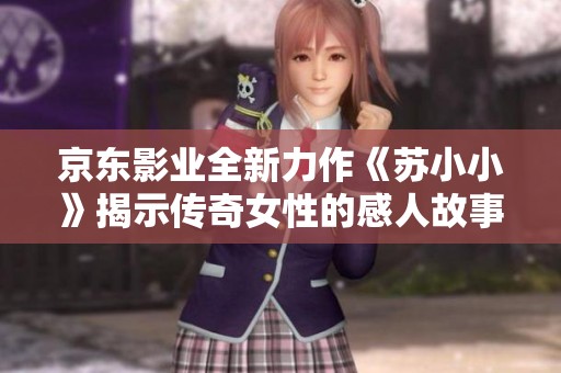 京东影业全新力作《苏小小》揭示传奇女性的感人故事