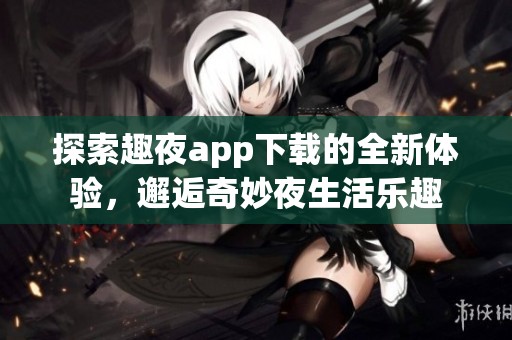探索趣夜app下载的全新体验，邂逅奇妙夜生活乐趣