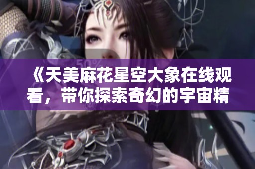 《天美麻花星空大象在线观看，带你探索奇幻的宇宙精彩》