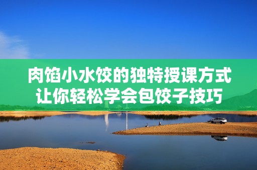 肉馅小水饺的独特授课方式让你轻松学会包饺子技巧
