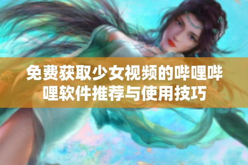 免费获取少女视频的哔哩哔哩软件推荐与使用技巧