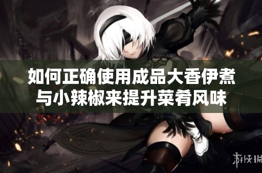 如何正确使用成品大香伊煮与小辣椒来提升菜肴风味