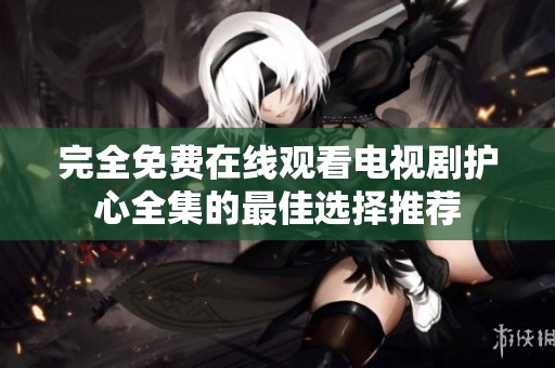 完全免费在线观看电视剧护心全集的最佳选择推荐