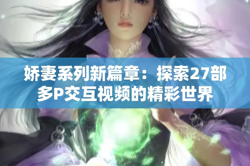 娇妻系列新篇章：探索27部多P交互视频的精彩世界