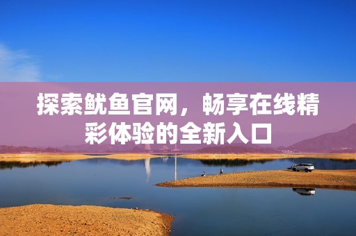 探索鱿鱼官网，畅享在线精彩体验的全新入口