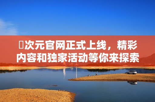 囧次元官网正式上线，精彩内容和独家活动等你来探索