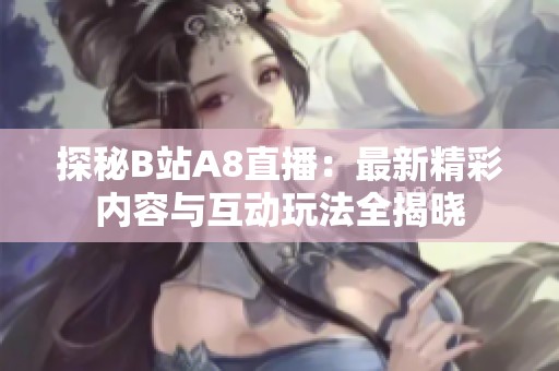探秘B站A8直播：最新精彩内容与互动玩法全揭晓