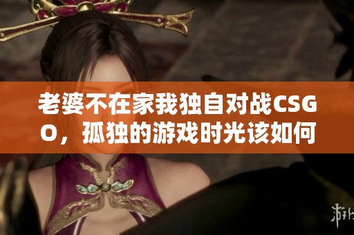 老婆不在家我独自对战CSGO，孤独的游戏时光该如何度过