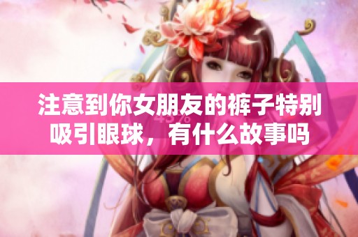 注意到你女朋友的裤子特别吸引眼球，有什么故事吗