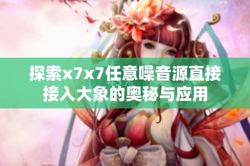 探索x7x7任意噪音源直接接入大象的奥秘与应用