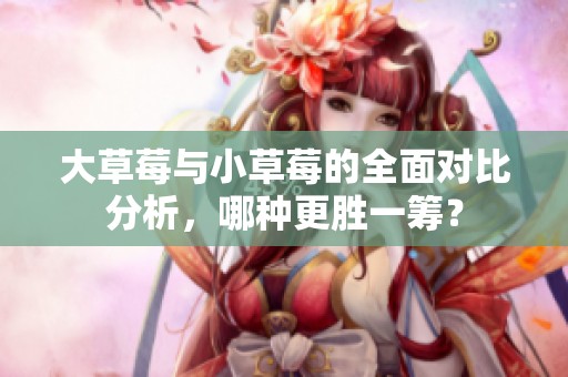 大草莓与小草莓的全面对比分析，哪种更胜一筹？
