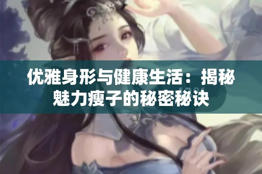 优雅身形与健康生活：揭秘魅力瘦子的秘密秘诀