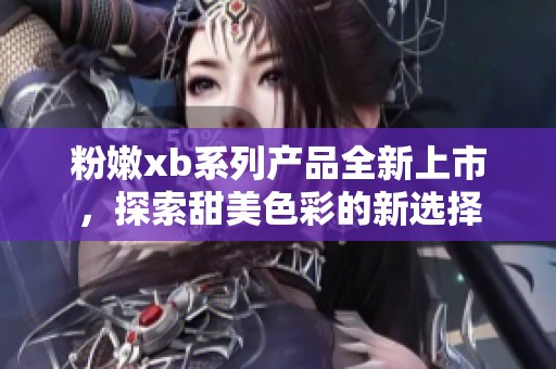 粉嫩xb系列产品全新上市，探索甜美色彩的新选择