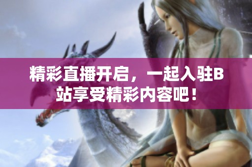 精彩直播开启，一起入驻B站享受精彩内容吧！