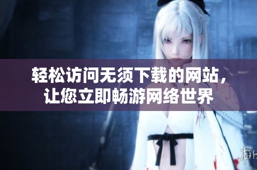 轻松访问无须下载的网站，让您立即畅游网络世界