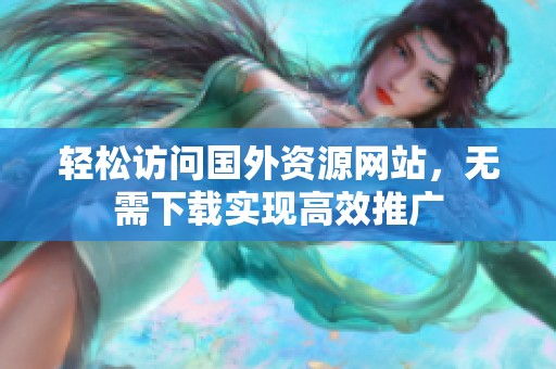 轻松访问国外资源网站，无需下载实现高效推广