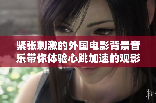紧张刺激的外国电影背景音乐带你体验心跳加速的观影之旅