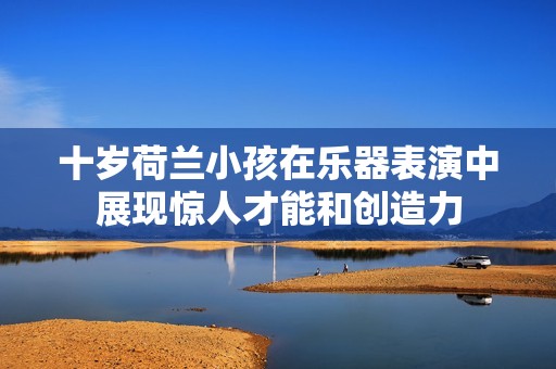 十岁荷兰小孩在乐器表演中展现惊人才能和创造力