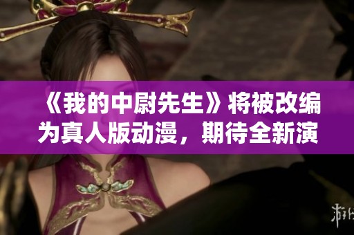 《我的中尉先生》将被改编为真人版动漫，期待全新演绎