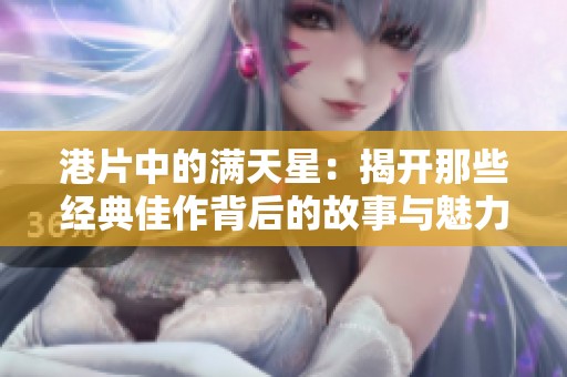 港片中的满天星：揭开那些经典佳作背后的故事与魅力