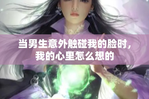 当男生意外触碰我的脸时，我的心里怎么想的