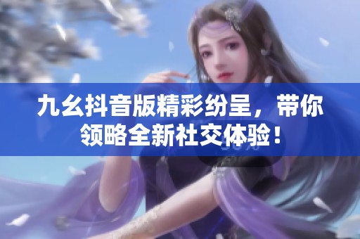 九幺抖音版精彩纷呈，带你领略全新社交体验！