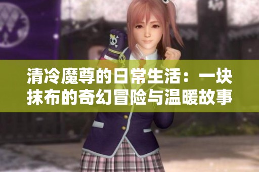 清冷魔尊的日常生活：一块抹布的奇幻冒险与温暖故事