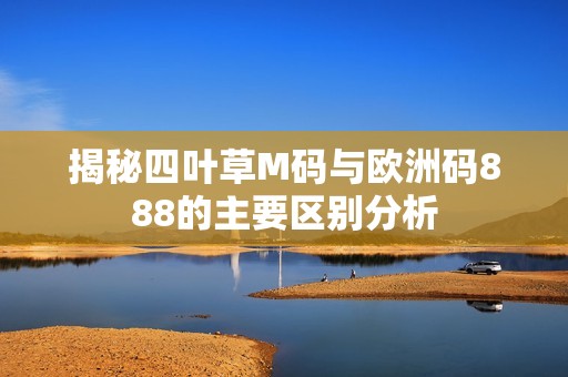 揭秘四叶草M码与欧洲码888的主要区别分析