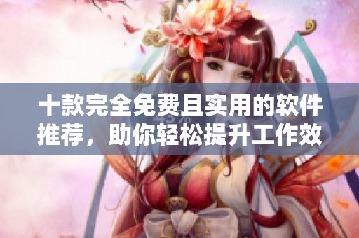 十款完全免费且实用的软件推荐，助你轻松提升工作效率