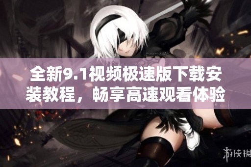 全新9.1视频极速版下载安装教程，畅享高速观看体验