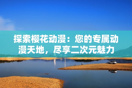 探索樱花动漫：您的专属动漫天地，尽享二次元魅力