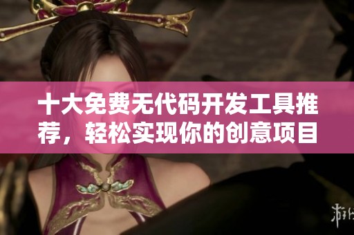 十大免费无代码开发工具推荐，轻松实现你的创意项目