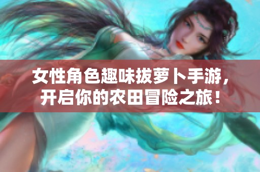 女性角色趣味拔萝卜手游，开启你的农田冒险之旅！