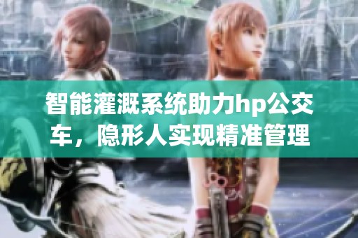 智能灌溉系统助力hp公交车，隐形人实现精准管理