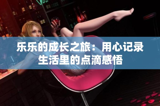 乐乐的成长之旅：用心记录生活里的点滴感悟
