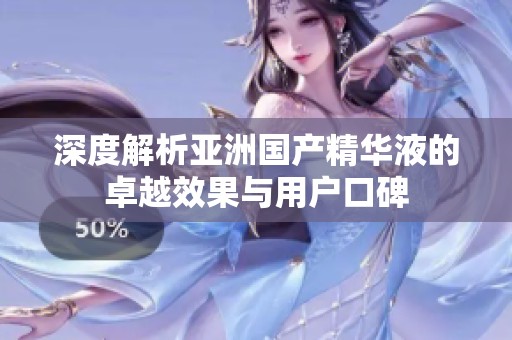 深度解析亚洲国产精华液的卓越效果与用户口碑
