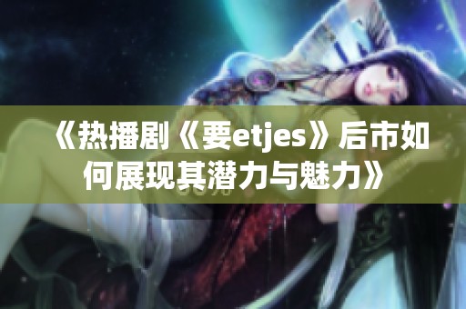 《热播剧《要etjes》后市如何展现其潜力与魅力》