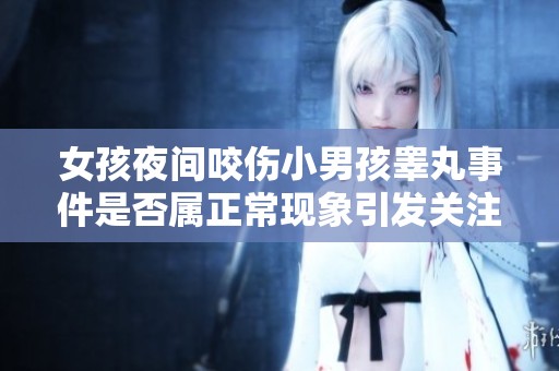 女孩夜间咬伤小男孩睾丸事件是否属正常现象引发关注