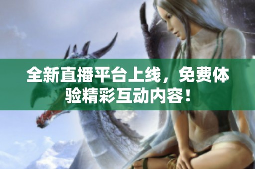 全新直播平台上线，免费体验精彩互动内容！